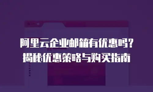 阿里云企业邮箱有优惠吗?揭秘优惠策略与购买指南