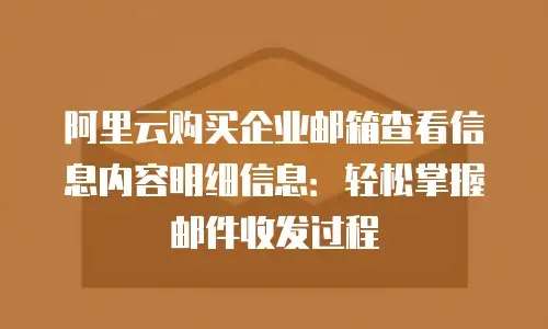 阿里云购买企业邮箱查看信息内容明细信息：轻松掌握邮件收发过程