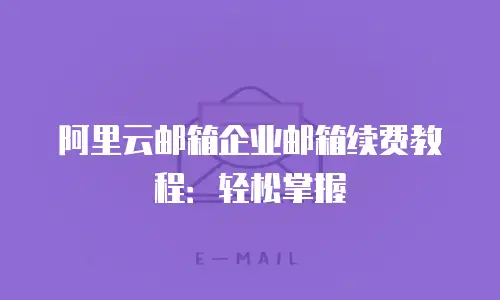 阿里云邮箱企业邮箱续费教程：轻松掌握