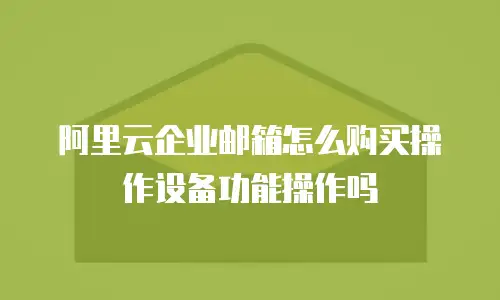 阿里云企业邮箱怎么购买操作设备功能操作吗