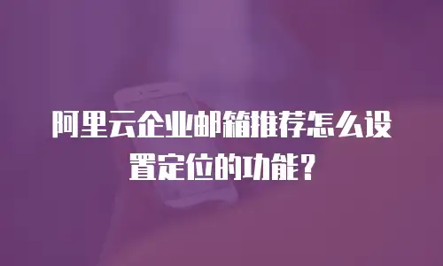 阿里云企业邮箱推荐怎么设置定位的功能？