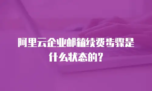 阿里云企业邮箱续费步骤是什么状态的?
