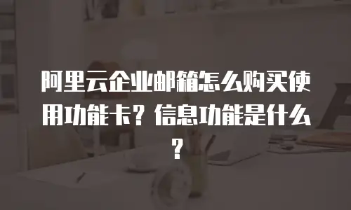阿里云企业邮箱怎么购买使用功能卡？信息功能是什么？