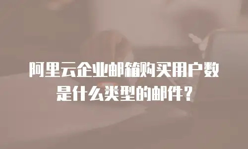 阿里云企业邮箱购买用户数是什么类型的邮件?