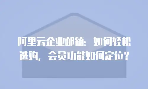 阿里云企业邮箱：如何轻松选购，会员功能如何定位？