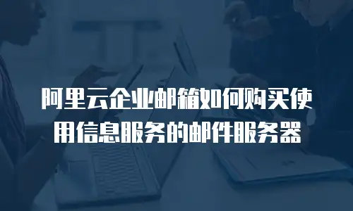 阿里云企业邮箱如何购买使用信息服务的邮件服务器