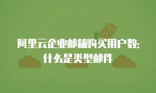 阿里云企业邮箱购买用户数: 什么是类型邮件