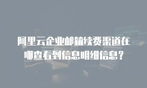 阿里云企业邮箱续费渠道在哪查看到信息明细信息？