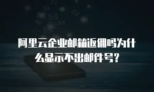 阿里云企业邮箱返佣吗为什么显示不出邮件号？