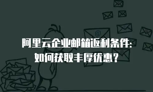 阿里云企业邮箱返利条件：如何获取丰厚优惠？
