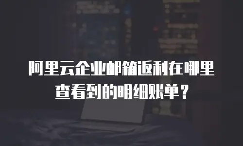 阿里云企业邮箱返利在哪里查看到的明细账单？