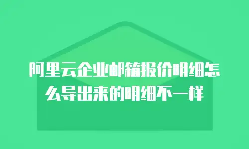 阿里云企业邮箱报价明细怎么导出来的明细不一样