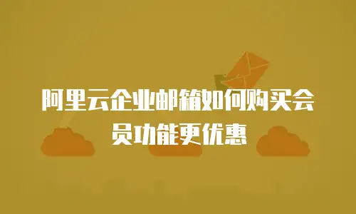 阿里云企业邮箱如何购买会员功能更优惠