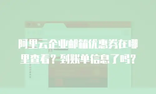 阿里云企业邮箱优惠券在哪里查看?到账单信息了吗?
