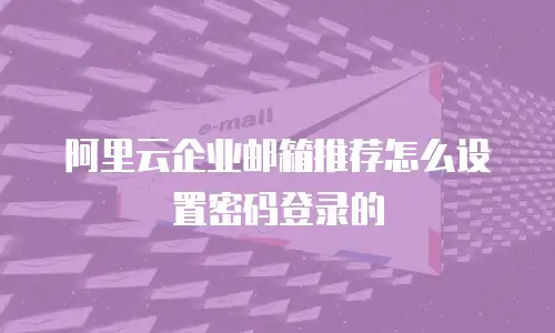 阿里云企业邮箱推荐怎么设置密码登录的