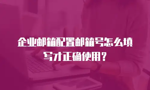 企业邮箱配置邮箱号怎么填写才正确使用？