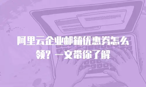阿里云企业邮箱优惠券怎么领？一文带你了解