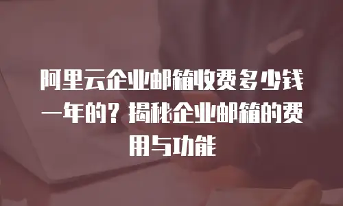 阿里云企业邮箱收费多少钱一年的？揭秘企业邮箱的费用与功能