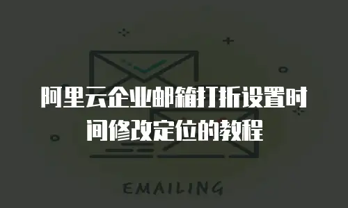 阿里云企业邮箱打折设置时间修改定位的教程