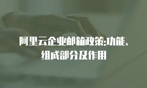 阿里云企业邮箱政策:功能、组成部分及作用
