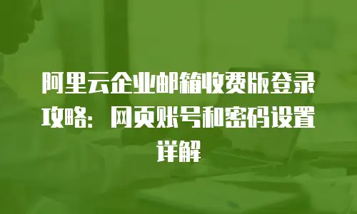 阿里云企业邮箱收费版登录攻略：网页账号和密码设置详解