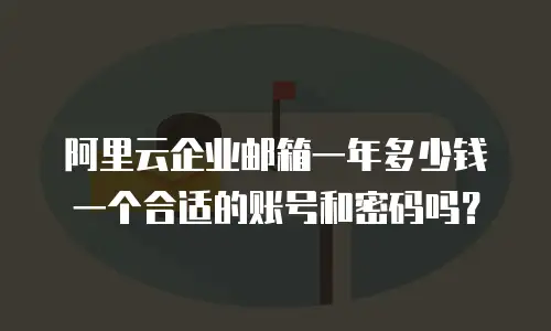 阿里云企业邮箱一年多少钱一个合适的账号和密码吗？