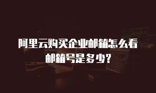 阿里云购买企业邮箱怎么看邮箱号是多少？