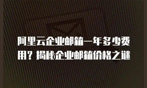 阿里云企业邮箱一年多少费用？揭秘企业邮箱价格之谜