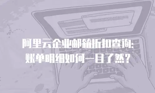 阿里云企业邮箱折扣查询：账单明细如何一目了然？