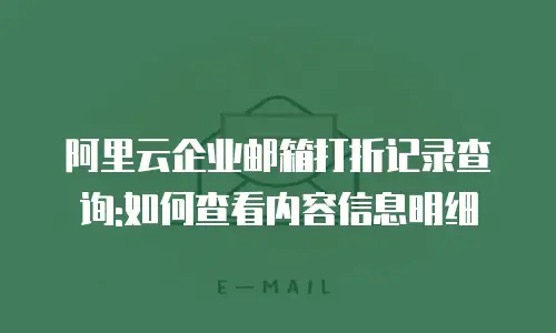 阿里云企业邮箱打折记录查询:如何查看内容信息明细