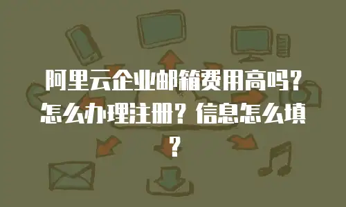 阿里云企业邮箱费用高吗？怎么办理注册？信息怎么填？