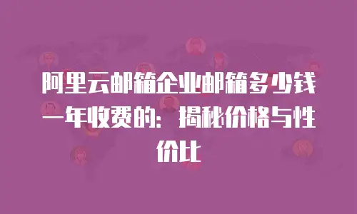 阿里云邮箱企业邮箱多少钱一年收费的:揭秘价格与性价比