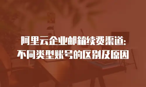 阿里云企业邮箱续费渠道：不同类型账号的区别及原因