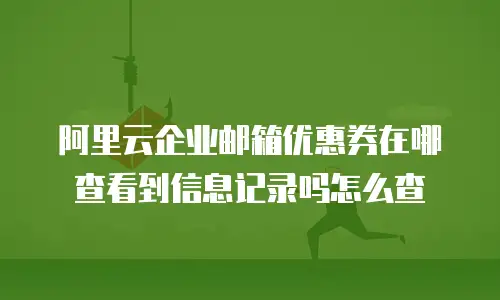 阿里云企业邮箱优惠券在哪查看到信息记录吗怎么查