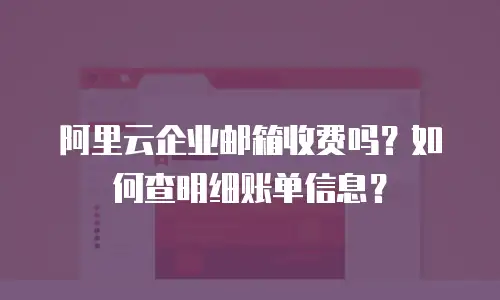 阿里云企业邮箱收费吗？如何查明细账单信息？