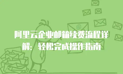 阿里云企业邮箱续费流程详解：轻松完成操作指南