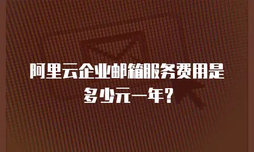 阿里云企业邮箱服务费用是多少元一年？