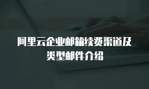 阿里云企业邮箱续费渠道及类型邮件介绍