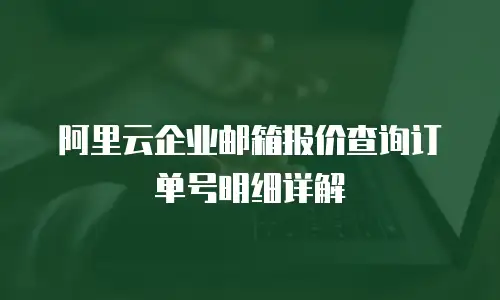 阿里云企业邮箱报价查询订单号明细详解