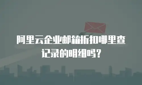 阿里云企业邮箱折扣哪里查记录的明细吗？