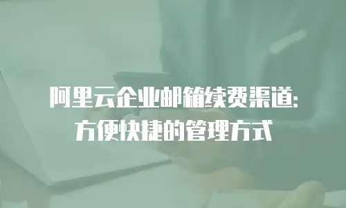 阿里云企业邮箱续费渠道：方便快捷的管理方式