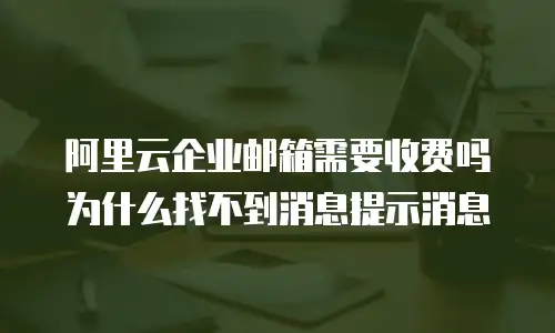 阿里云企业邮箱需要收费吗为什么找不到消息提示消息