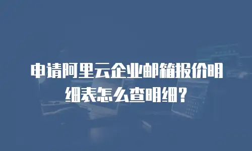 申请阿里云企业邮箱报价明细表怎么查明细？