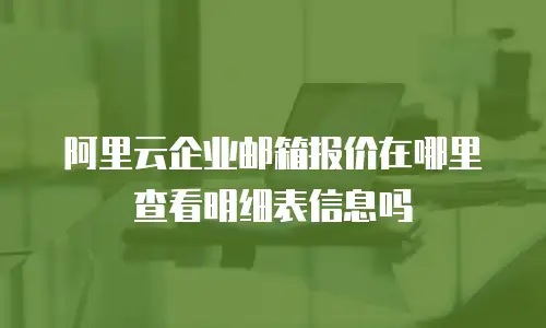 阿里云企业邮箱报价在哪里查看明细表信息吗
