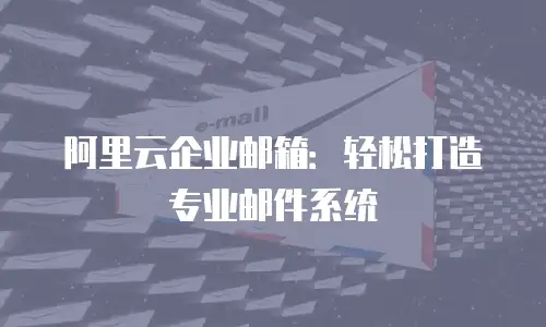 阿里云企业邮箱：轻松打造专业邮件系统
