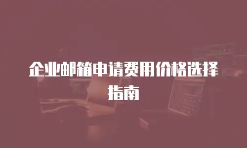  企业邮箱申请费用价格选择指南
