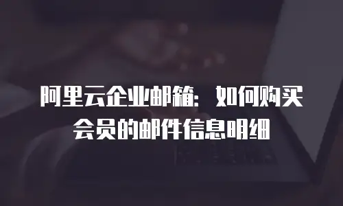 阿里云企业邮箱：如何购买会员的邮件信息明细