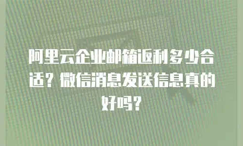 阿里云企业邮箱返利多少合适?微信消息发送信息真的好吗?