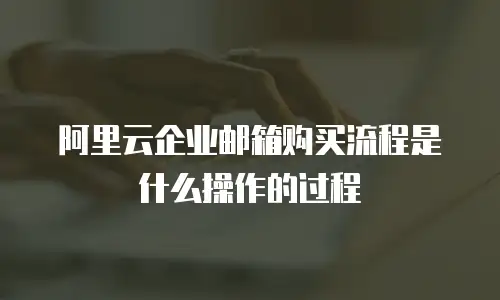 阿里云企业邮箱购买流程是什么操作的过程