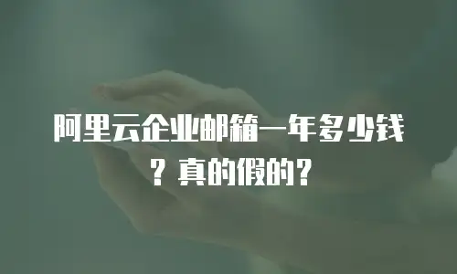 阿里云企业邮箱一年多少钱?真的假的?
